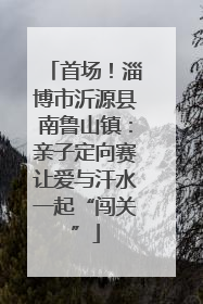 首场！淄博市沂源县南鲁山镇：亲子定向赛让爱与汗水一起“闯关”