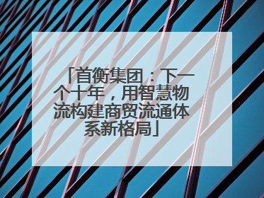 首衡集团：下一个十年，用智慧物流构建商贸流通体系新格局