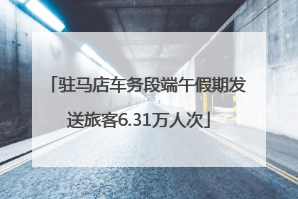 驻马店车务段端午假期发送旅客6.31万人次