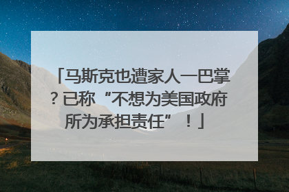 马斯克也遭家人一巴掌？已称“不想为美国政府所为承担责任”！