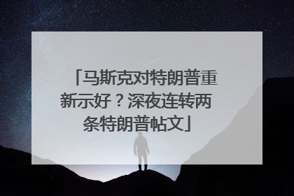马斯克对特朗普重新示好？深夜连转两条特朗普帖文