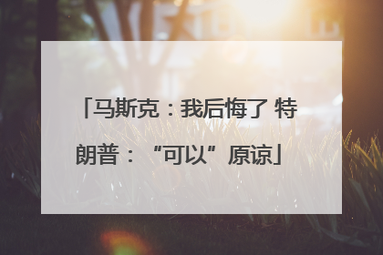 马斯克：我后悔了 特朗普：“可以”原谅