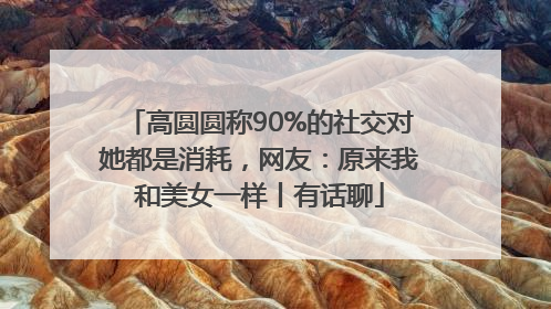 高圆圆称90%的社交对她都是消耗，网友：原来我和美女一样丨有话聊