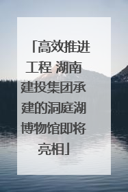 高效推进工程 湖南建投集团承建的洞庭湖博物馆即将亮相