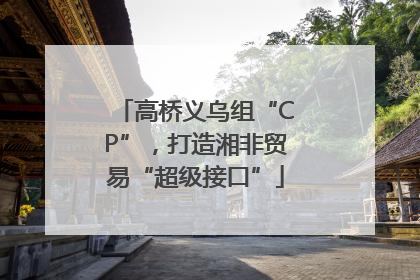 高桥义乌组“CP”，打造湘非贸易“超级接口”