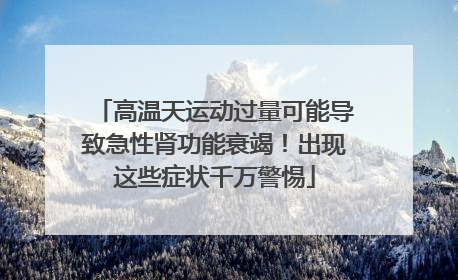 高温天运动过量可能导致急性肾功能衰竭！出现这些症状千万警惕