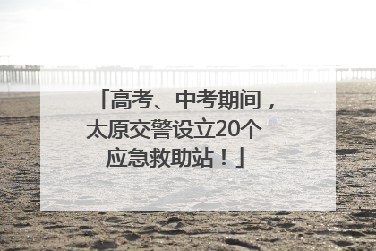 高考、中考期间，太原交警设立20个应急救助站！