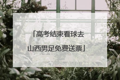 高考结束看球去 山西男足免费送票