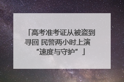 高考准考证从被盗到寻回 民警两小时上演 “速度与守护”