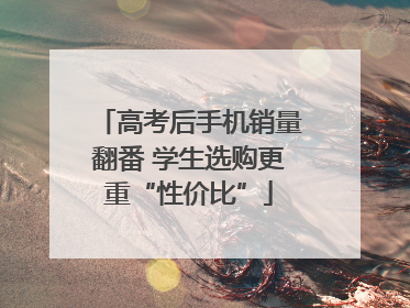 高考后手机销量翻番 学生选购更重“性价比”