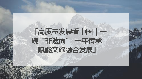高质量发展看中国｜一碗“非遗面” 千年传承赋能文旅融合发展
