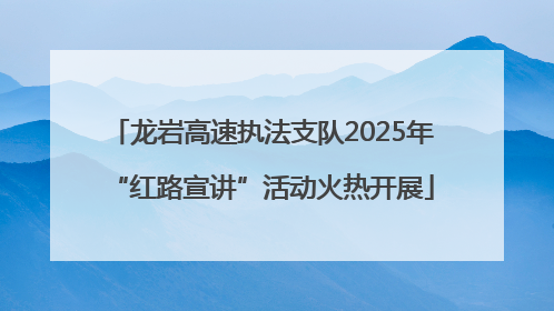 龙岩高速执法支队2025年“红路宣讲”活动火热开展