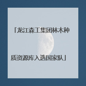 龙江森工集团林木种质资源库入选国家队