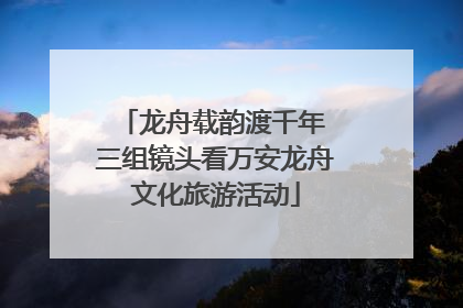 龙舟载韵渡千年 三组镜头看万安龙舟文化旅游活动