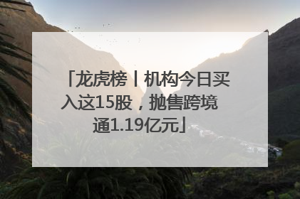 龙虎榜丨机构今日买入这15股，抛售跨境通1.19亿元