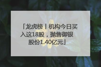 龙虎榜丨机构今日买入这18股，抛售御银股份1.40亿元