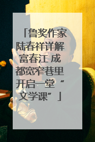 鲁奖作家陆春祥详解富春江 成都宽窄巷里开启一堂“文学课”