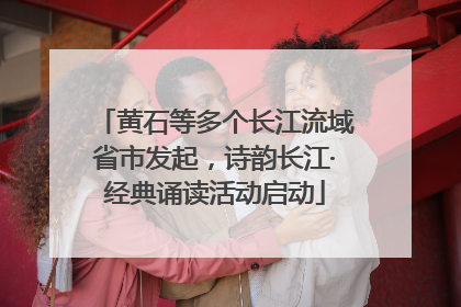 黄石等多个长江流域省市发起，诗韵长江·经典诵读活动启动