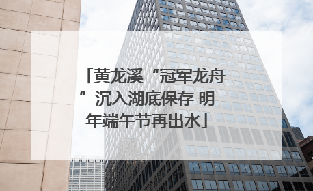 黄龙溪“冠军龙舟”沉入湖底保存 明年端午节再出水