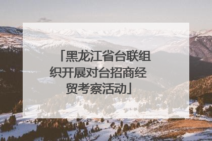 黑龙江省台联组织开展对台招商经贸考察活动