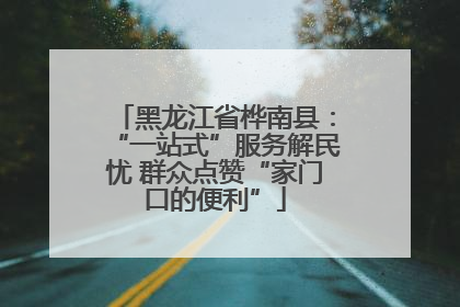黑龙江省桦南县：“一站式”服务解民忧 群众点赞“家门口的便利”