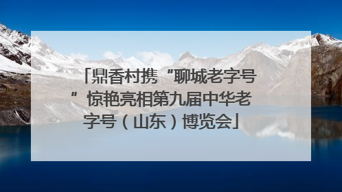 鼎香村携“聊城老字号”惊艳亮相第九届中华老字号（山东）博览会