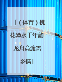 （体育）桃花潭水千年韵 龙舟竞渡寄乡情