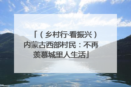（乡村行·看振兴）内蒙古西部村民：不再羡慕城里人生活