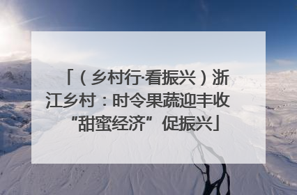 （乡村行·看振兴）浙江乡村：时令果蔬迎丰收 “甜蜜经济”促振兴