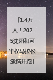 1.4万人！2025沈阳和河半程马拉松激情开跑