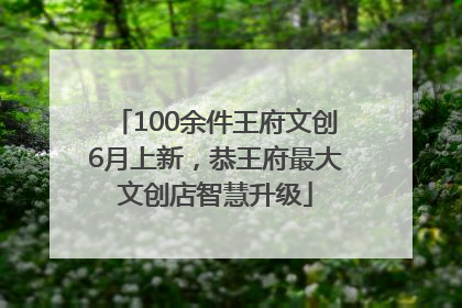 100余件王府文创6月上新，恭王府最大文创店智慧升级