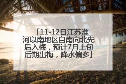 11-12日江苏淮河以南地区自南向北先后入梅，预计7月上旬后期出梅，降水偏多