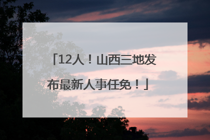 12人！山西三地发布最新人事任免！
