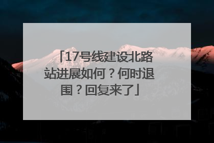 17号线建设北路站进展如何？何时退围？回复来了