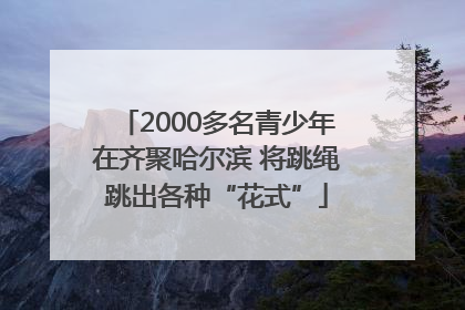 2000多名青少年在齐聚哈尔滨 将跳绳跳出各种“花式”