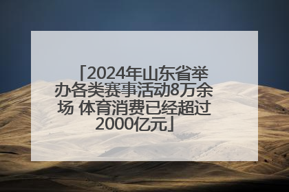 2024年山东省举办各类赛事活动8万余场 体育消费已经超过2000亿元