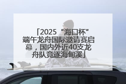2025“海口杯”端午龙舟国际邀请赛启幕，国内外近40支龙舟队竞逐海甸溪
