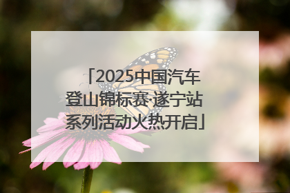 2025中国汽车登山锦标赛·遂宁站系列活动火热开启