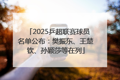 2025乒超联赛球员名单公布：樊振东、王楚钦、孙颖莎等在列