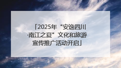 2025年“安逸四川·南江之夏”文化和旅游宣传推广活动开启