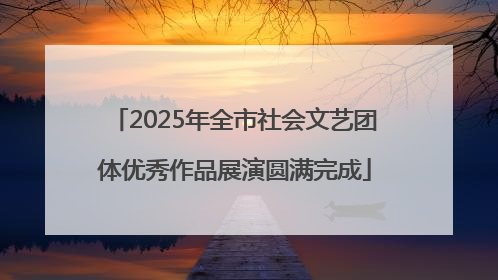 2025年全市社会文艺团体优秀作品展演圆满完成