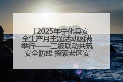2025年宁化县安全生产月主题活动圆满举行——三级联动共筑安全防线 探索老区安全发展新路径