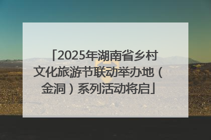 2025年湖南省乡村文化旅游节联动举办地（金洞）系列活动将启