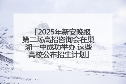 2025年新安晚报第二场高招咨询会在巢湖一中成功举办 这些高校公布招生计划