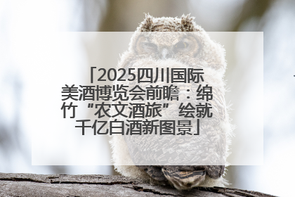 2025四川国际美酒博览会前瞻：绵竹“农文酒旅”绘就千亿白酒新图景