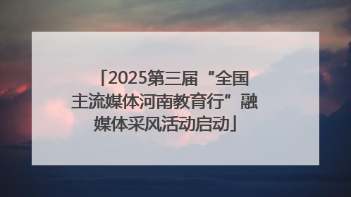 2025第三届“全国主流媒体河南教育行”融媒体采风活动启动