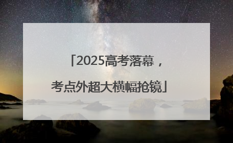 2025高考落幕，考点外超大横幅抢镜
