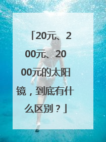 20元、200元、2000元的太阳镜，到底有什么区别？