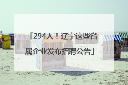 294人！辽宁这些省属企业发布招聘公告