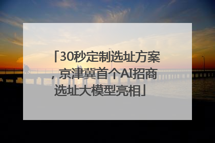 30秒定制选址方案，京津冀首个AI招商选址大模型亮相